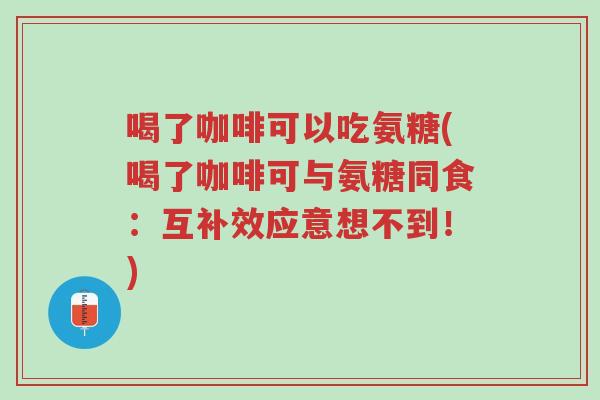 喝了咖啡可以吃氨糖(喝了咖啡可与氨糖同食:互补效应意想不到!)-第1张图片-超越 喝了咖啡可以吃氨糖(喝了咖啡可与氨糖同食:互补效应意想不到!)-第1张图片-超越