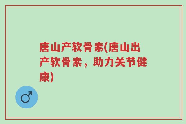 唐山产软骨素(唐山出产软骨素,助力关节健康)-第1张图片-超越 唐山产软骨素(唐山出产软骨素,助力关节健康)-第1张图片-超越