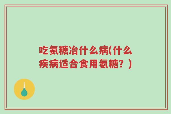 吃氨糖冶什么病(什么疾病适合食用氨糖？)-第1张图片-超越