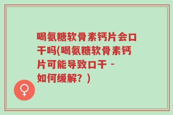 喝氨糖软骨素钙片会口干吗(喝氨糖软骨素钙片可能导致口干 - 如何缓解?)-第1张图片-超越 喝氨糖软骨素钙片会口干吗(喝氨糖软骨素钙片可能导致口干 - 如何缓解?)-第1张图片-超越