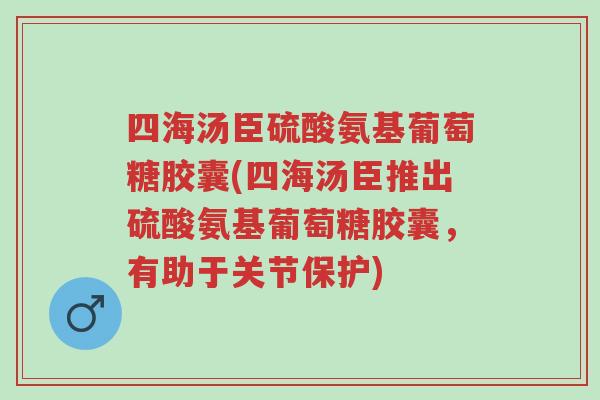 四海汤臣硫酸氨基葡萄糖胶囊(四海汤臣推出硫酸氨基葡萄糖胶囊,有助于关节保护)-第1张图片-超越 四海汤臣硫酸氨基葡萄糖胶囊(四海汤臣推出硫酸氨基葡萄糖胶囊,有助于关节保护)-第1张图片-超越
