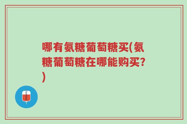 哪有氨糖葡萄糖买(氨糖葡萄糖在哪能购买?)-第1张图片-超越 哪有氨糖葡萄糖买(氨糖葡萄糖在哪能购买?)-第1张图片-超越