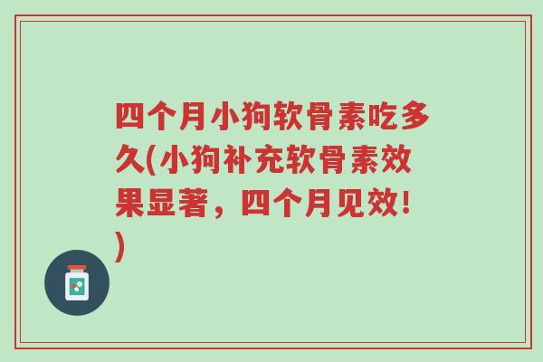 四个月小狗软骨素吃多久(小狗补充软骨素效果显著,四个月见效!)-第1张图片-超越 四个月小狗软骨素吃多久(小狗补充软骨素效果显著,四个月见效!)-第1张图片-超越