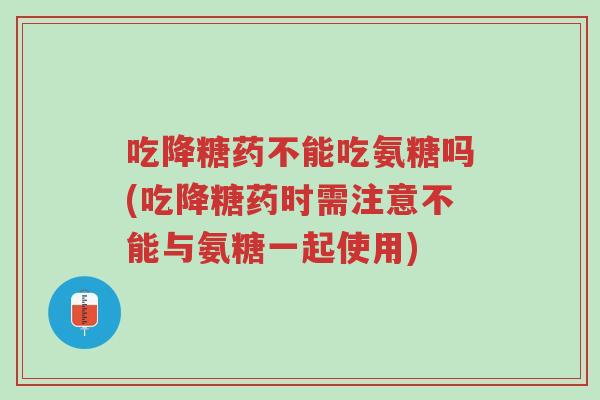 吃降糖药不能吃氨糖吗(吃降糖药时需注意不能与氨糖一起使用)-第1张图片-超越 吃降糖药不能吃氨糖吗(吃降糖药时需注意不能与氨糖一起使用)-第1张图片-超越