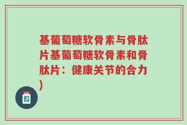 基葡萄糖软骨素与骨肽片基葡萄糖软骨素和骨肽片：健康关节的合力)-第1张图片-超越