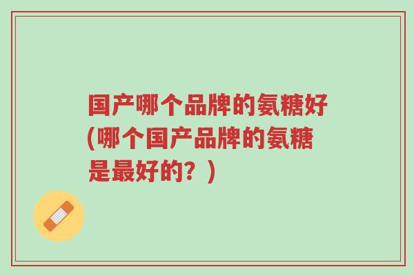 国产哪个品牌的氨糖好(哪个国产品牌的氨糖是最好的?)-第1张图片-超越 国产哪个品牌的氨糖好(哪个国产品牌的氨糖是最好的?)-第1张图片-超越