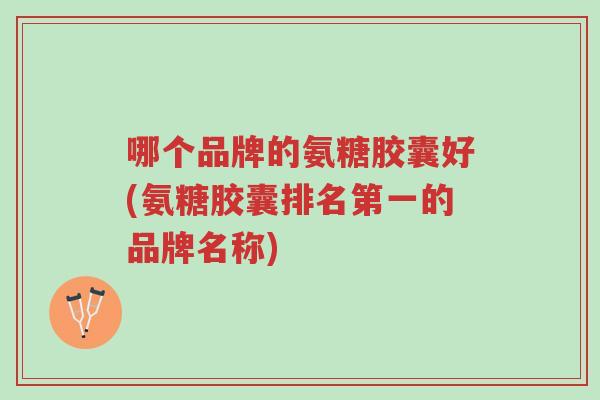 哪个品牌的氨糖胶囊好(氨糖胶囊排名第一的品牌名称)-第1张图片-超越 哪个品牌的氨糖胶囊好(氨糖胶囊排名第一的品牌名称)-第1张图片-超越