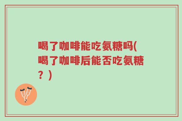 喝了咖啡能吃氨糖吗(喝了咖啡后能否吃氨糖?)-第1张图片-超越 喝了咖啡能吃氨糖吗(喝了咖啡后能否吃氨糖?)-第1张图片-超越