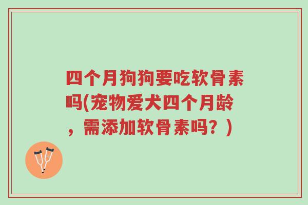 四个月狗狗要吃软骨素吗(宠物爱犬四个月龄,需添加软骨素吗?)-第1张图片-超越 四个月狗狗要吃软骨素吗(宠物爱犬四个月龄,需添加软骨素吗?)-第1张图片-超越