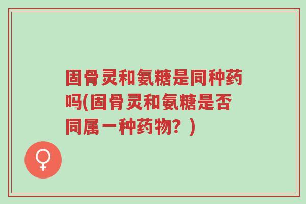 固骨灵和氨糖是同种药吗(固骨灵和氨糖是否同属一种药物?)-第1张图片-超越 固骨灵和氨糖是同种药吗(固骨灵和氨糖是否同属一种药物?)-第1张图片-超越