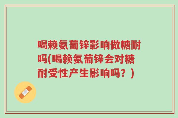 喝赖氨葡锌影响做糖耐吗(喝赖氨葡锌会对糖耐受性产生影响吗？)-第1张图片-超越