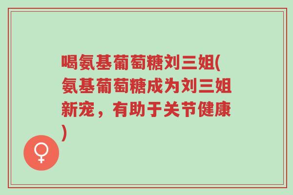 喝氨基葡萄糖刘三姐(氨基葡萄糖成为刘三姐新宠,有助于关节健康)-第1张图片-超越 喝氨基葡萄糖刘三姐(氨基葡萄糖成为刘三姐新宠,有助于关节健康)-第1张图片-超越