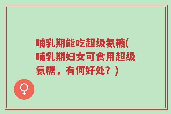 哺乳期能吃超级氨糖(哺乳期妇女可食用超级氨糖,有何好处?)-第1张图片-超越 哺乳期能吃超级氨糖(哺乳期妇女可食用超级氨糖,有何好处?)-第1张图片-超越