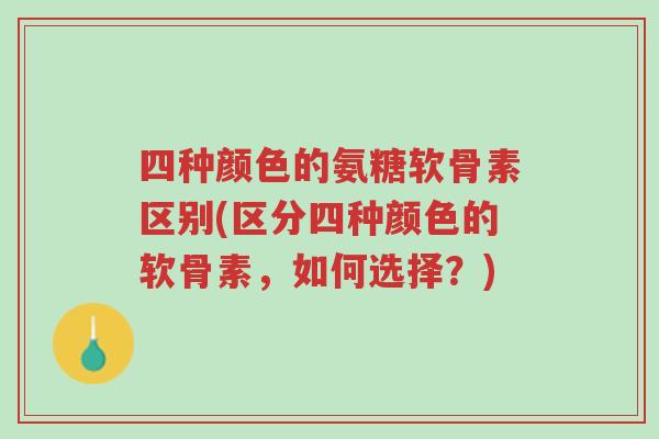 四种颜色的氨糖软骨素区别(区分四种颜色的软骨素,如何选择?)-第1张图片-超越 四种颜色的氨糖软骨素区别(区分四种颜色的软骨素,如何选择?)-第1张图片-超越