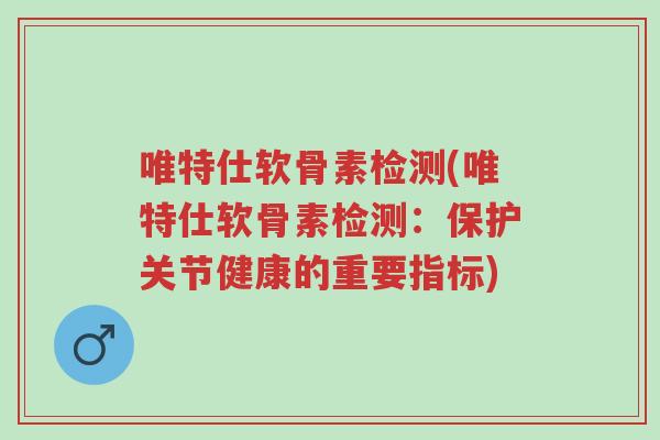 唯特仕软骨素检测(唯特仕软骨素检测：保护关节健康的重要指标)-第1张图片-超越