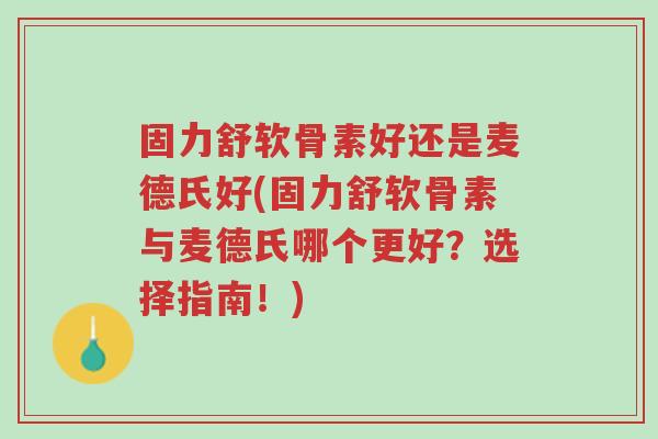 固力舒软骨素好还是麦德氏好(固力舒软骨素与麦德氏哪个更好?选择指南!)-第1张图片-超越 固力舒软骨素好还是麦德氏好(固力舒软骨素与麦德氏哪个更好?选择指南!)-第1张图片-超越