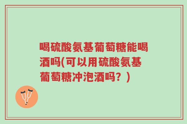 喝硫酸氨基葡萄糖能喝酒吗(可以用硫酸氨基葡萄糖冲泡酒吗?)-第1张图片-超越 喝硫酸氨基葡萄糖能喝酒吗(可以用硫酸氨基葡萄糖冲泡酒吗?)-第1张图片-超越