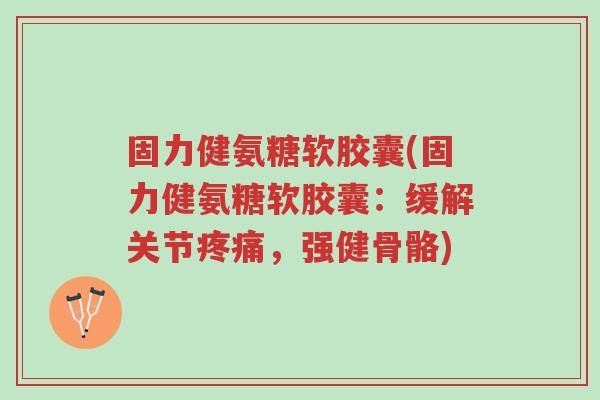 固力健氨糖软胶囊(固力健氨糖软胶囊:缓解关节疼痛,强健骨骼)-第1张图片-超越 固力健氨糖软胶囊(固力健氨糖软胶囊:缓解关节疼痛,强健骨骼)-第1张图片-超越