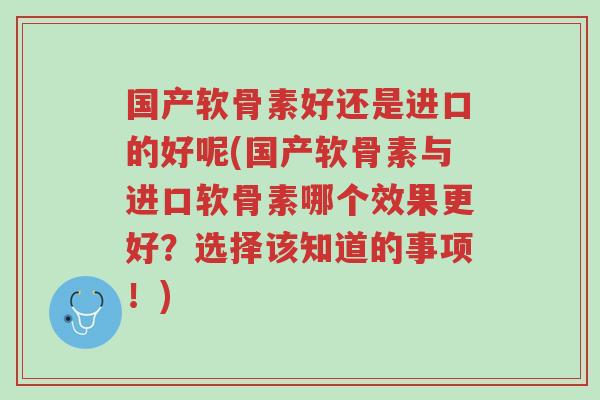 国产软骨素好还是进口的好呢(国产软骨素与进口软骨素哪个效果更好?选择该知道的事项!)-第1张图片-超越 国产软骨素好还是进口的好呢(国产软骨素与进口软骨素哪个效果更好?选择该知道的事项!)-第1张图片-超越