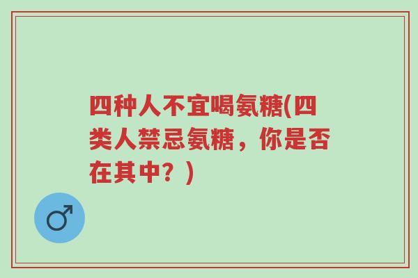 四种人不宜喝氨糖(四类人禁忌氨糖,你是否在其中?)-第1张图片-超越 四种人不宜喝氨糖(四类人禁忌氨糖,你是否在其中?)-第1张图片-超越