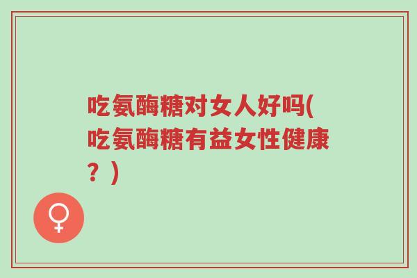 吃氨酶糖对女人好吗(吃氨酶糖有益女性健康?)-第1张图片-超越 吃氨酶糖对女人好吗(吃氨酶糖有益女性健康?)-第1张图片-超越