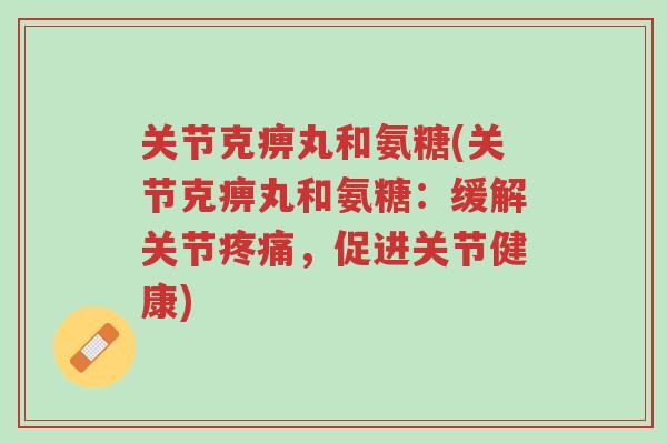 关节克痹丸和氨糖(关节克痹丸和氨糖:缓解关节疼痛,促进关节健康)-第1张图片-超越 关节克痹丸和氨糖(关节克痹丸和氨糖:缓解关节疼痛,促进关节健康)-第1张图片-超越