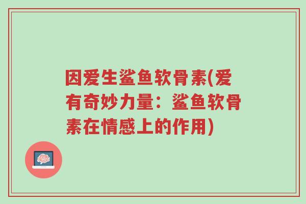 因爱生鲨鱼软骨素(爱有奇妙力量:鲨鱼软骨素在情感上的作用)-第1张图片-超越 因爱生鲨鱼软骨素(爱有奇妙力量:鲨鱼软骨素在情感上的作用)-第1张图片-超越