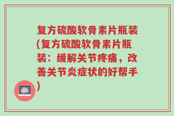 复方硫酸软骨素片瓶装(复方硫酸软骨素片瓶装:缓解关节疼痛,改善关节炎症状的好帮手)-第1张图片-超越 复方硫酸软骨素片瓶装(复方硫酸软骨素片瓶装:缓解关节疼痛,改善关节炎症状的好帮手)-第1张图片-超越