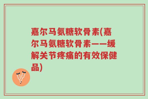 嘉尔马氨糖软骨素(嘉尔马氨糖软骨素——缓解关节疼痛的有效保健品)-第1张图片-超越 嘉尔马氨糖软骨素(嘉尔马氨糖软骨素——缓解关节疼痛的有效保健品)-第1张图片-超越
