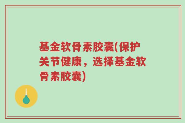 基金软骨素胶囊(保护关节健康,选择基金软骨素胶囊)-第1张图片-超越 基金软骨素胶囊(保护关节健康,选择基金软骨素胶囊)-第1张图片-超越
