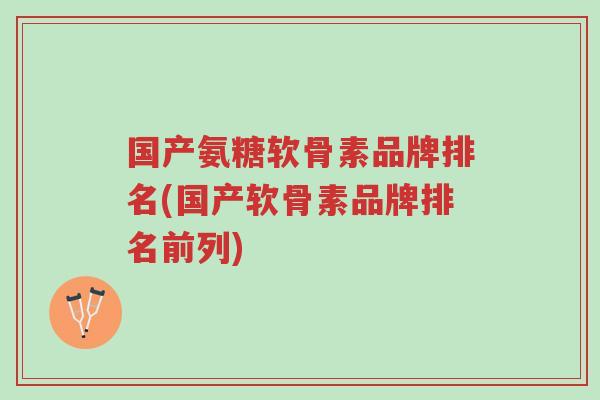 国产氨糖软骨素品牌排名(国产软骨素品牌排名前列)-第1张图片-超越 国产氨糖软骨素品牌排名(国产软骨素品牌排名前列)-第1张图片-超越