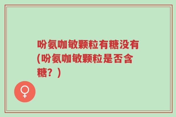 吩氨咖敏颗粒有糖没有(吩氨咖敏颗粒是否含糖?)-第1张图片-超越 吩氨咖敏颗粒有糖没有(吩氨咖敏颗粒是否含糖?)-第1张图片-超越