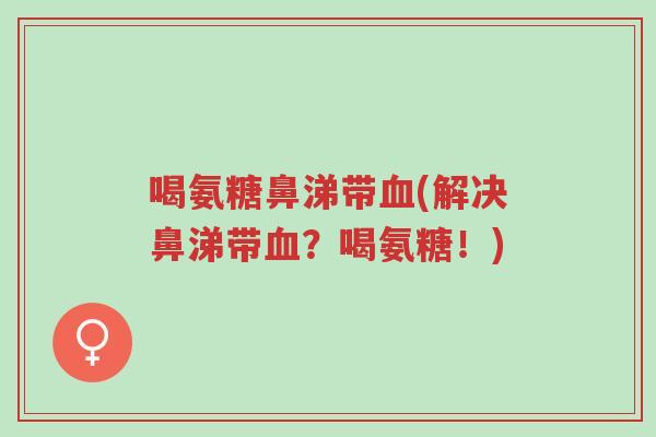 喝氨糖鼻涕带血(解决鼻涕带血?喝氨糖!)-第1张图片-超越 喝氨糖鼻涕带血(解决鼻涕带血?喝氨糖!)-第1张图片-超越