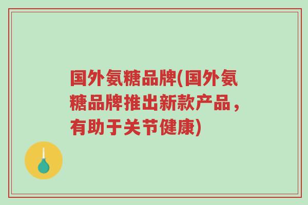 国外氨糖品牌(国外氨糖品牌推出新款产品,有助于关节健康)-第1张图片-超越 国外氨糖品牌(国外氨糖品牌推出新款产品,有助于关节健康)-第1张图片-超越