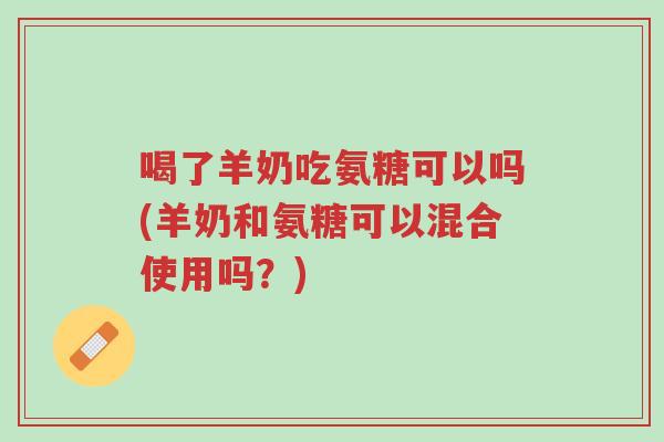 喝了羊奶吃氨糖可以吗(羊奶和氨糖可以混合使用吗?)-第1张图片-超越 喝了羊奶吃氨糖可以吗(羊奶和氨糖可以混合使用吗?)-第1张图片-超越