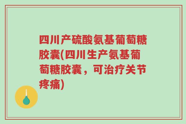 四川产硫酸氨基葡萄糖胶囊(四川生产氨基葡萄糖胶囊,可治疗关节疼痛)-第1张图片-超越 四川产硫酸氨基葡萄糖胶囊(四川生产氨基葡萄糖胶囊,可治疗关节疼痛)-第1张图片-超越