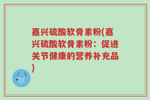 嘉兴硫酸软骨素粉(嘉兴硫酸软骨素粉:促进关节健康的营养补充品)-第1张图片-超越 嘉兴硫酸软骨素粉(嘉兴硫酸软骨素粉:促进关节健康的营养补充品)-第1张图片-超越