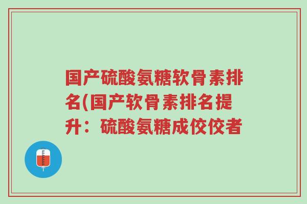 国产硫酸氨糖软骨素排名(国产软骨素排名提升:硫酸氨糖成佼佼者-第1张图片-超越 国产硫酸氨糖软骨素排名(国产软骨素排名提升:硫酸氨糖成佼佼者-第1张图片-超越