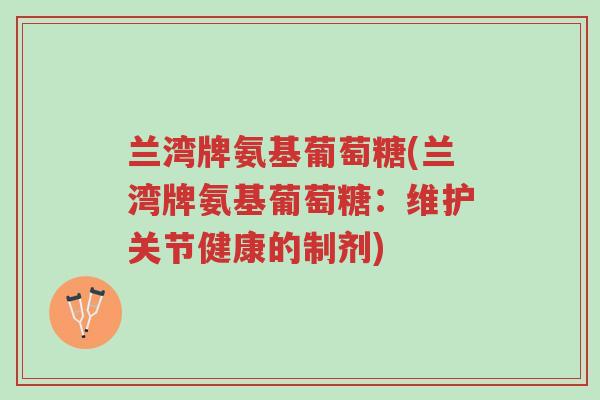 兰湾牌氨基葡萄糖(兰湾牌氨基葡萄糖:维护关节健康的制剂)-第1张图片-超越 兰湾牌氨基葡萄糖(兰湾牌氨基葡萄糖:维护关节健康的制剂)-第1张图片-超越