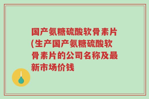 国产氨糖硫酸软骨素片(生产国产氨糖硫酸软骨素片的公司名称及最新市场价钱-第1张图片-超越 国产氨糖硫酸软骨素片(生产国产氨糖硫酸软骨素片的公司名称及最新市场价钱-第1张图片-超越