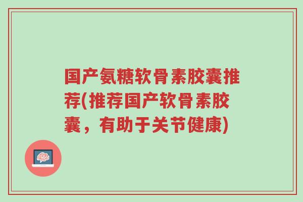 国产氨糖软骨素胶囊推荐(推荐国产软骨素胶囊,有助于关节健康)-第1张图片-超越 国产氨糖软骨素胶囊推荐(推荐国产软骨素胶囊,有助于关节健康)-第1张图片-超越