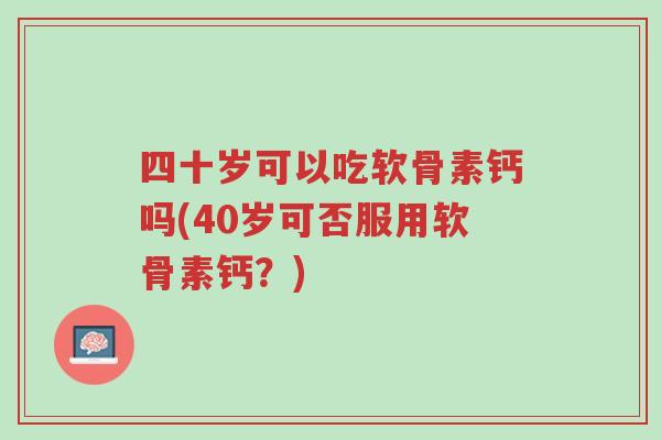 四十岁可以吃软骨素钙吗(40岁可否服用软骨素钙?)-第1张图片-超越 四十岁可以吃软骨素钙吗(40岁可否服用软骨素钙?)-第1张图片-超越