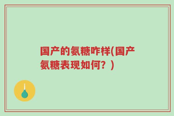 国产的氨糖咋样(国产氨糖表现如何?)-第1张图片-超越 国产的氨糖咋样(国产氨糖表现如何?)-第1张图片-超越