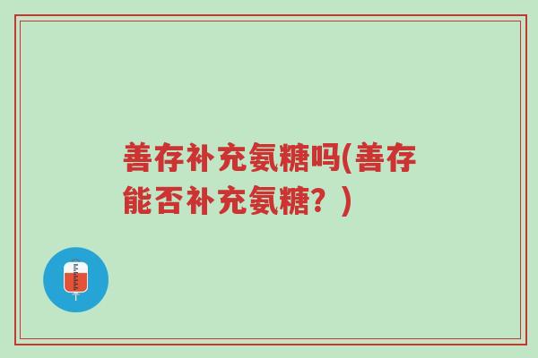 善存补充氨糖吗(善存能否补充氨糖?)-第1张图片-超越 善存补充氨糖吗(善存能否补充氨糖?)-第1张图片-超越