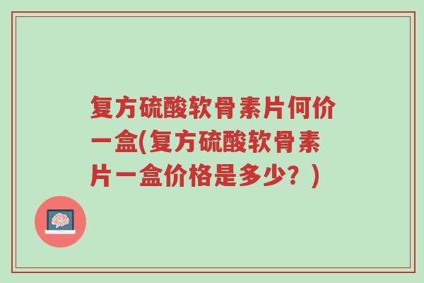 复方硫酸软骨素片何价一盒(复方硫酸软骨素片一盒价格是多少?)-第1张图片-超越 复方硫酸软骨素片何价一盒(复方硫酸软骨素片一盒价格是多少?)-第1张图片-超越
