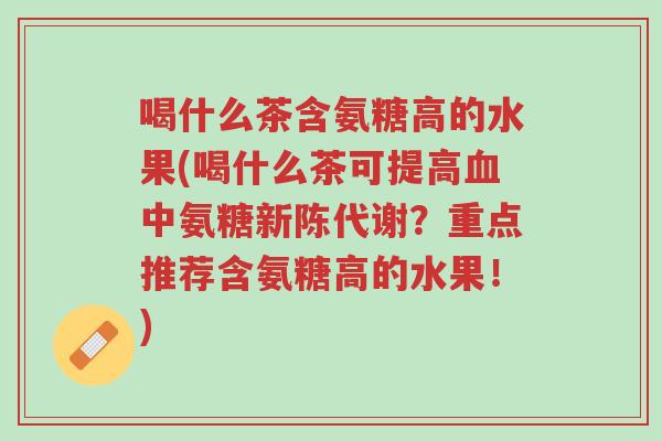 喝什么茶含氨糖高的水果(喝什么茶可提高血中氨糖新陈代谢?重点推荐含氨糖高的水果!)-第1张图片-超越 喝什么茶含氨糖高的水果(喝什么茶可提高血中氨糖新陈代谢?重点推荐含氨糖高的水果!)-第1张图片-超越