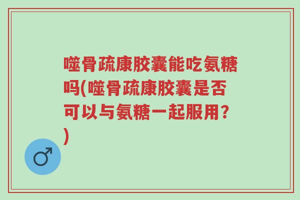 噬骨疏康胶囊能吃氨糖吗(噬骨疏康胶囊是否可以与氨糖一起服用?)-第1张图片-超越 噬骨疏康胶囊能吃氨糖吗(噬骨疏康胶囊是否可以与氨糖一起服用?)-第1张图片-超越