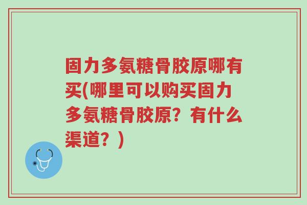 固力多氨糖骨胶原哪有买(哪里可以购买固力多氨糖骨胶原?有什么渠道?)-第1张图片-超越 固力多氨糖骨胶原哪有买(哪里可以购买固力多氨糖骨胶原?有什么渠道?)-第1张图片-超越