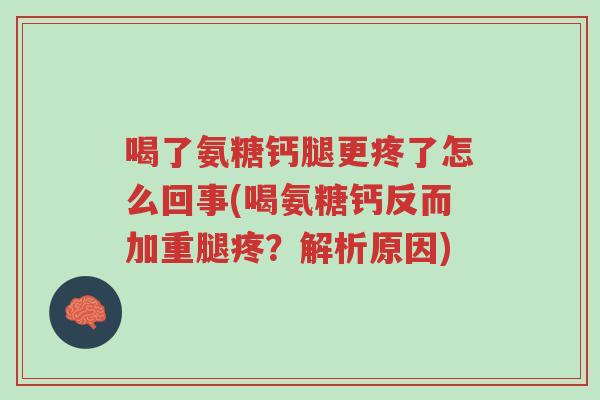 喝了氨糖钙腿更疼了怎么回事(喝氨糖钙反而加重腿疼?解析原因)-第1张图片-超越 喝了氨糖钙腿更疼了怎么回事(喝氨糖钙反而加重腿疼?解析原因)-第1张图片-超越