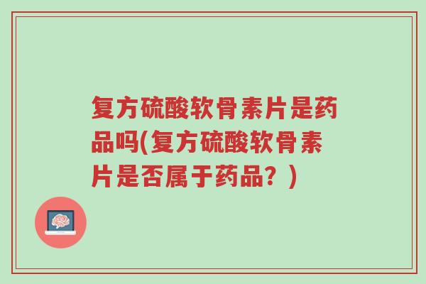 复方硫酸软骨素片是药品吗(复方硫酸软骨素片是否属于药品?)-第1张图片-超越 复方硫酸软骨素片是药品吗(复方硫酸软骨素片是否属于药品?)-第1张图片-超越